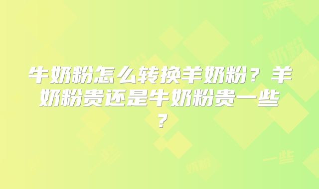 牛奶粉怎么转换羊奶粉?羊奶粉贵还是牛奶粉贵一些?