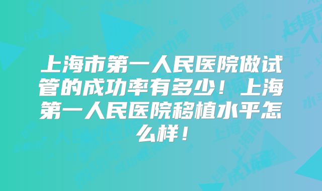 上海市第一人民医院做试管的成功率有多少！上海第一人民医院移植水平怎么样！