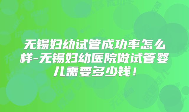 无锡妇幼试管成功率怎么样-无锡妇幼医院做试管婴儿需要多少钱!