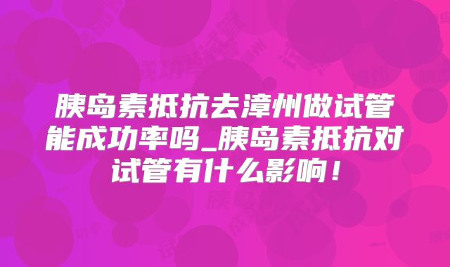 胰岛素抵抗去漳州做试管能成功率吗_胰岛素抵抗对试管有什么影响！