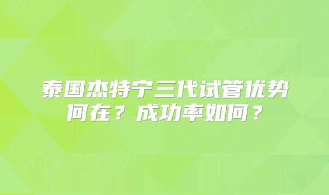 泰国杰特宁三代试管优势何在?成功率如何?