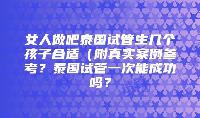 女人做吧泰国试管生几个孩子合适（附真实案例参考？泰国试管一次能成功吗？