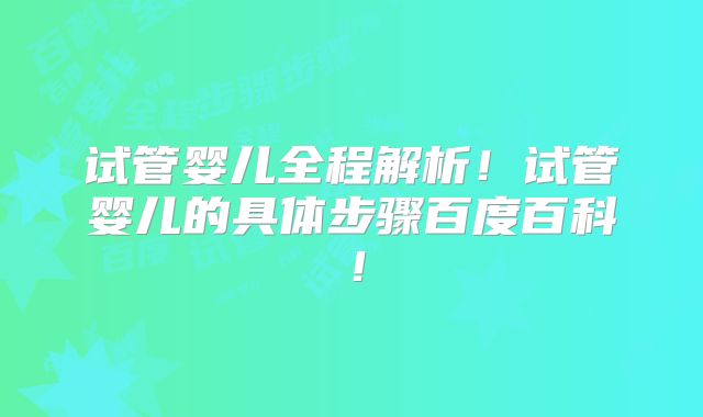 试管婴儿全程解析!试管婴儿的具体步骤百度百科!