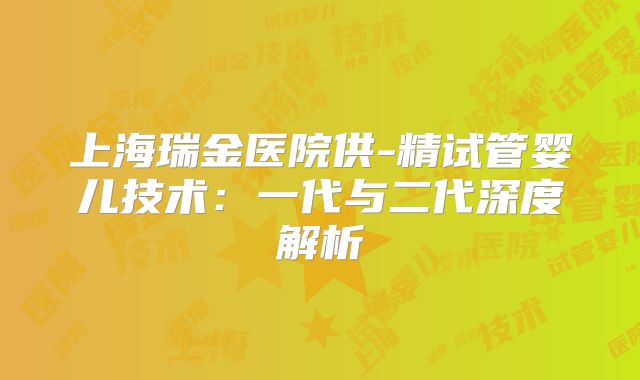 上海瑞金医院供-精试管婴儿技术：一代与二代深度解析