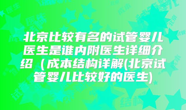 北京比较有名的试管婴儿医生是谁内附医生详细介绍(成本结构详解(北京试管婴儿比较好的医生)