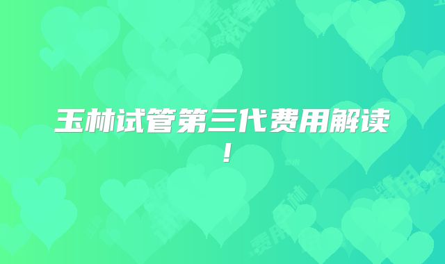 玉林试管第三代费用解读!