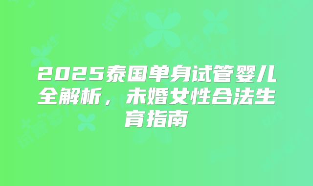 2025泰国单身试管婴儿全解析,未婚女性合法生育指南