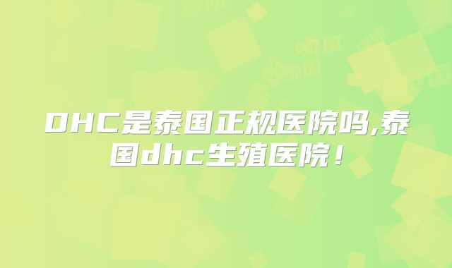 DHC是泰国正规医院吗,泰国dhc生殖医院!