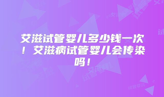 艾滋试管婴儿多少钱一次!艾滋病试管婴儿会传染吗!