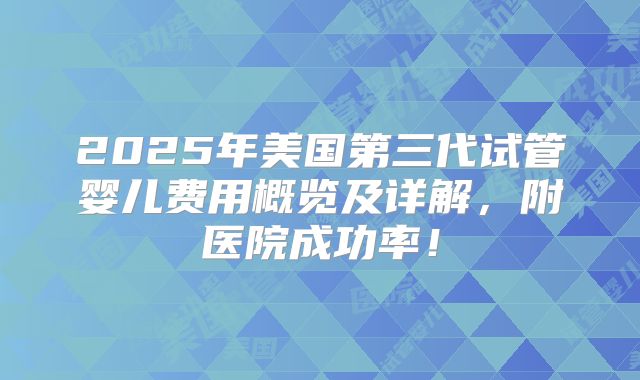 2025年美国第三代试管婴儿费用概览及详解,附医院成功率!