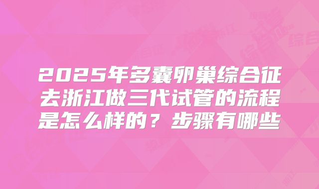 2025年多囊卵巢综合征去浙江做三代试管的流程是怎么样的?步骤有哪些