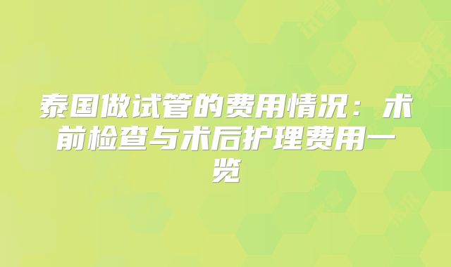 泰国做试管的费用情况:术前检查与术后护理费用一览