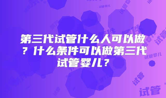 第三代试管什么人可以做？什么条件可以做第三代试管婴儿？