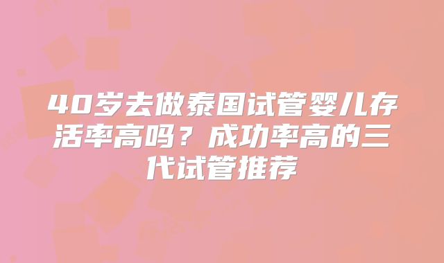40岁去做泰国试管婴儿存活率高吗?成功率高的三代试管推荐