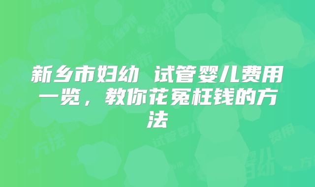 新乡市妇幼 试管婴儿费用一览,教你花冤枉钱的方法