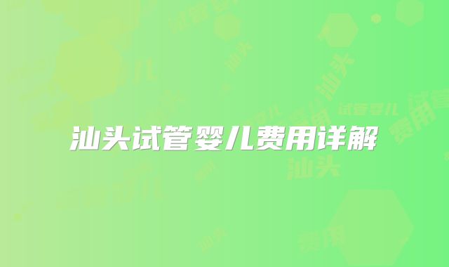 汕头试管婴儿费用详解