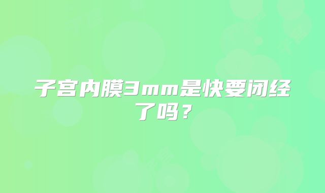 子宫内膜3mm是快要闭经了吗？