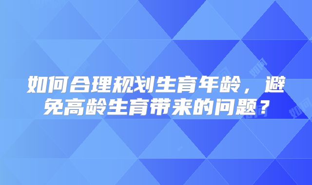 如何合理规划生育年龄，避免高龄生育带来的问题？
