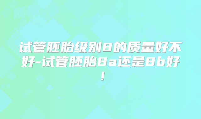 试管胚胎级别8的质量好不好-试管胚胎8a还是8b好！