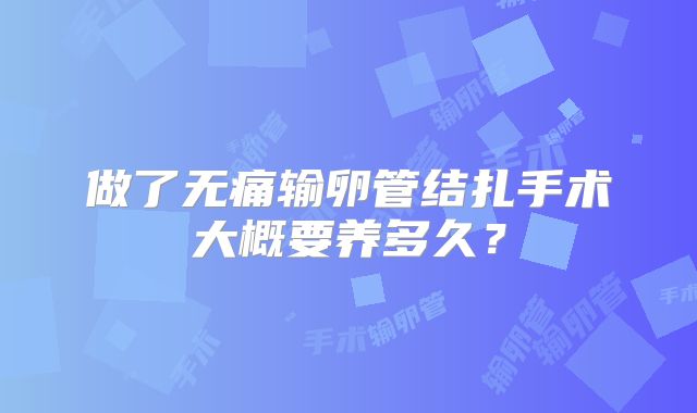 做了无痛输卵管结扎手术大概要养多久？