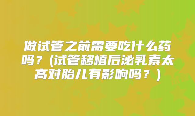 做试管之前需要吃什么药吗？(试管移植后泌乳素太高对胎儿有影响吗？)