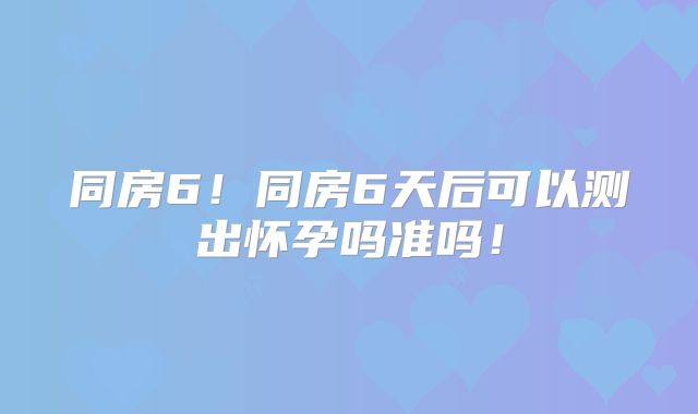 同房6！同房6天后可以测出怀孕吗准吗！