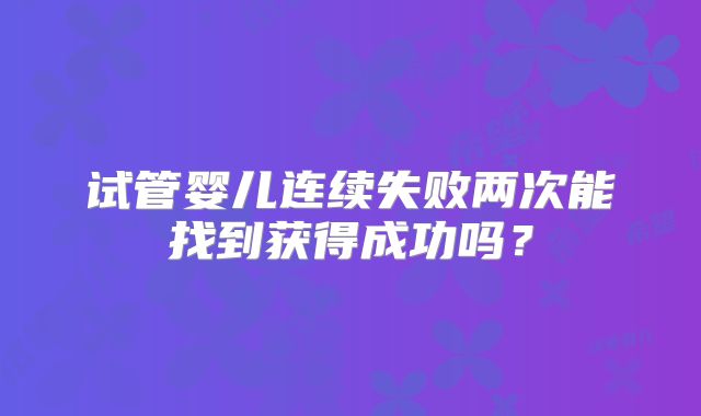 试管婴儿连续失败两次能找到获得成功吗？