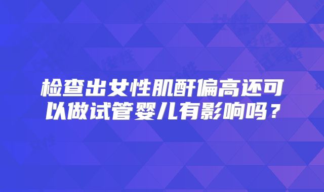 检查出女性肌酐偏高还可以做试管婴儿有影响吗？
