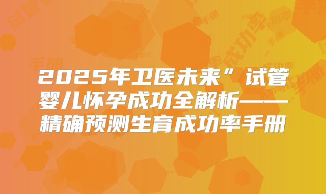 2025年卫医未来”试管婴儿怀孕成功全解析——精确预测生育成功率手册