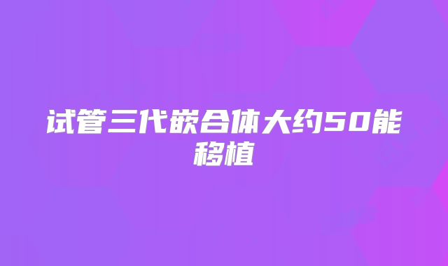 试管三代嵌合体大约50能移植