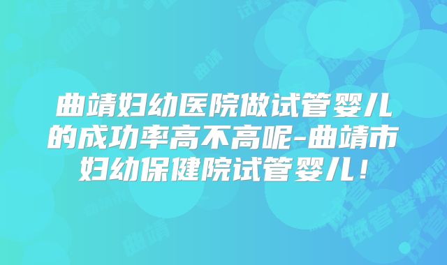 曲靖妇幼医院做试管婴儿的成功率高不高呢-曲靖市妇幼保健院试管婴儿！