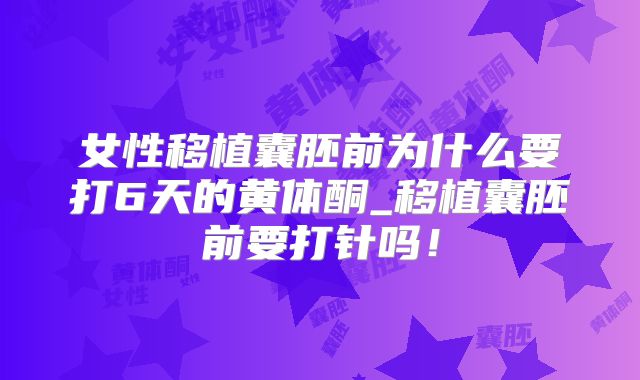 女性移植囊胚前为什么要打6天的黄体酮_移植囊胚前要打针吗！