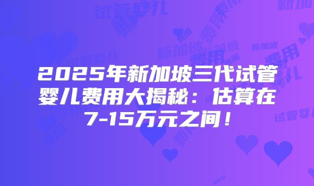 2025年新加坡三代试管婴儿费用大揭秘:估算在7-15万元之间!
