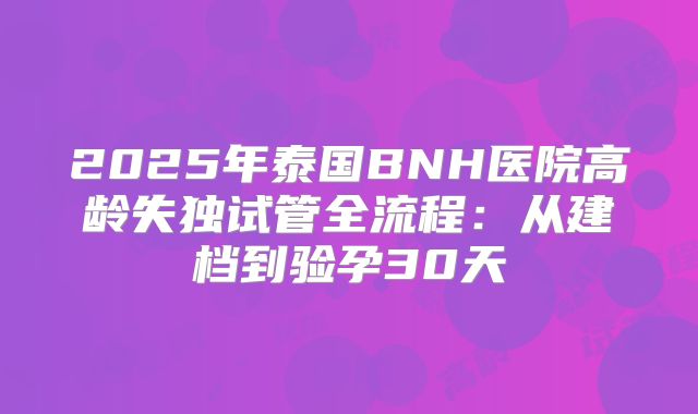 2025年泰国BNH医院高龄失独试管全流程：从建档到验孕30天