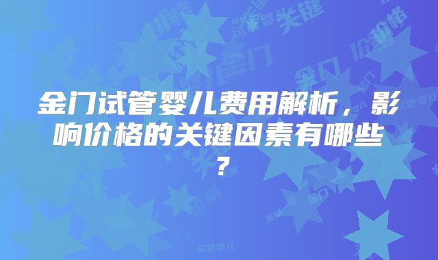 金门试管婴儿费用解析，影响价格的关键因素有哪些？
