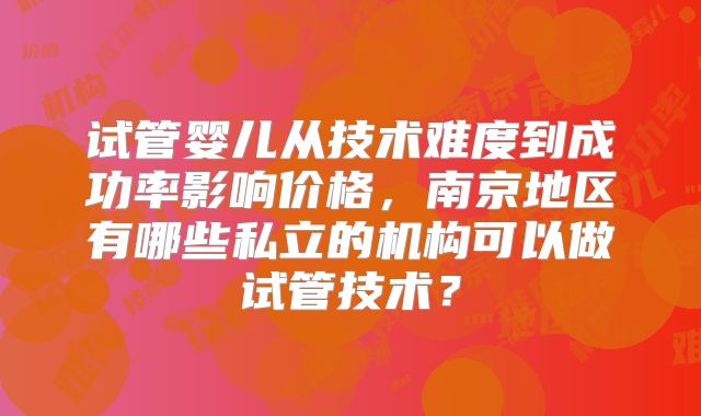 试管婴儿从技术难度到成功率影响价格,南京地区有哪些私立的机构可以做试管技术?