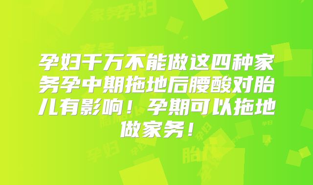 孕妇千万不能做这四种家务孕中期拖地后腰酸对胎儿有影响！孕期可以拖地做家务！