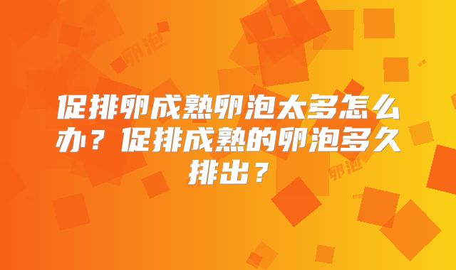 促排卵成熟卵泡太多怎么办?促排成熟的卵泡多久排出?