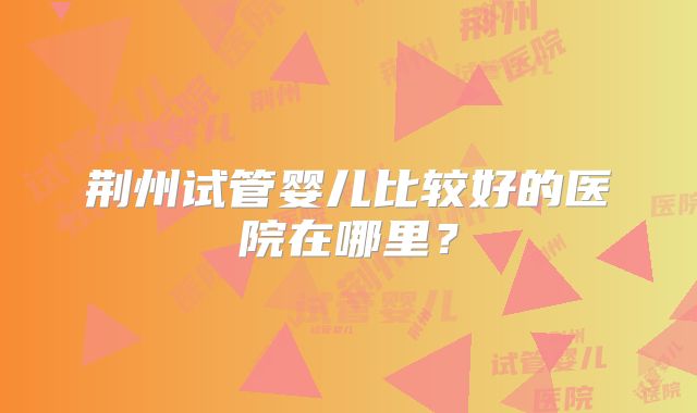 荆州试管婴儿比较好的医院在哪里？