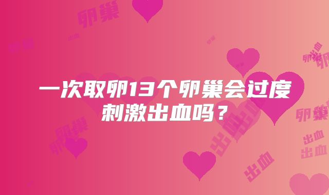 一次取卵13个卵巢会过度刺激出血吗?