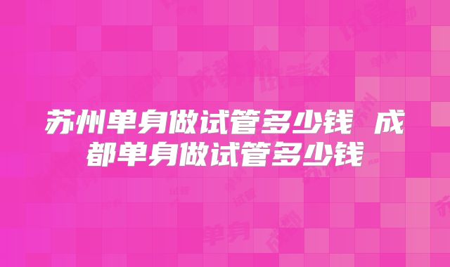 苏州单身做试管多少钱 成都单身做试管多少钱
