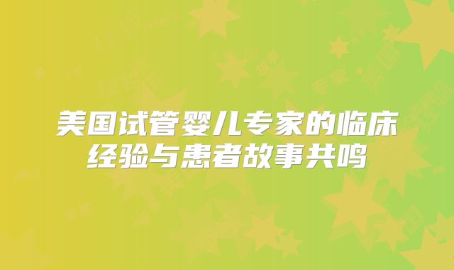 美国试管婴儿专家的临床经验与患者故事共鸣