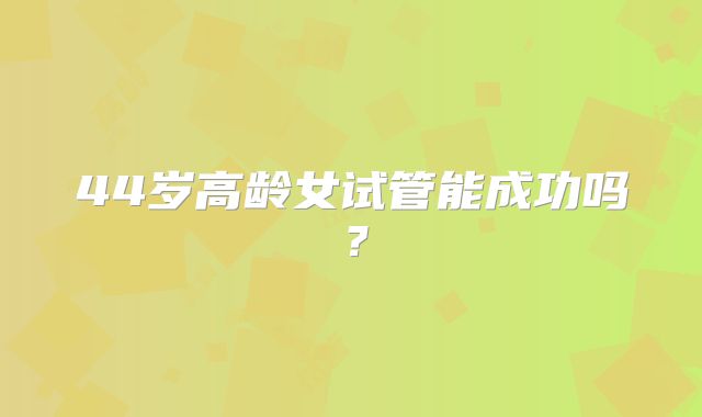44岁高龄女试管能成功吗？