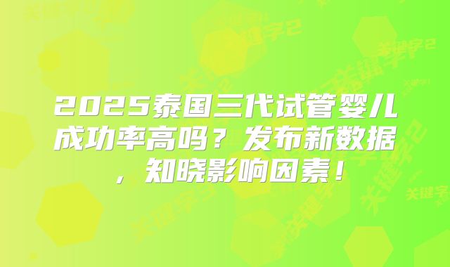 2025泰国三代试管婴儿成功率高吗?发布新数据,知晓影响因素!