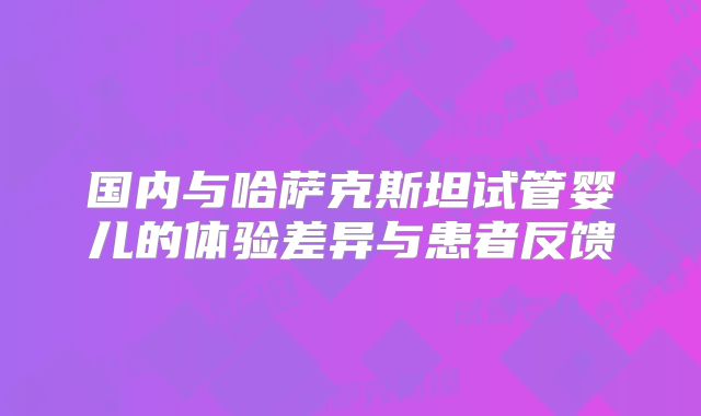 国内与哈萨克斯坦试管婴儿的体验差异与患者反馈