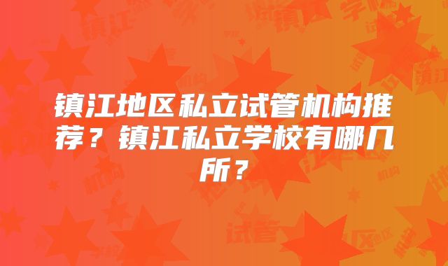 镇江地区私立试管机构推荐？镇江私立学校有哪几所？