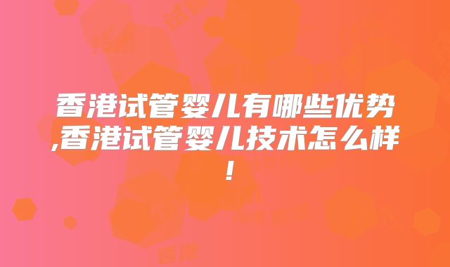 香港试管婴儿有哪些优势,香港试管婴儿技术怎么样!