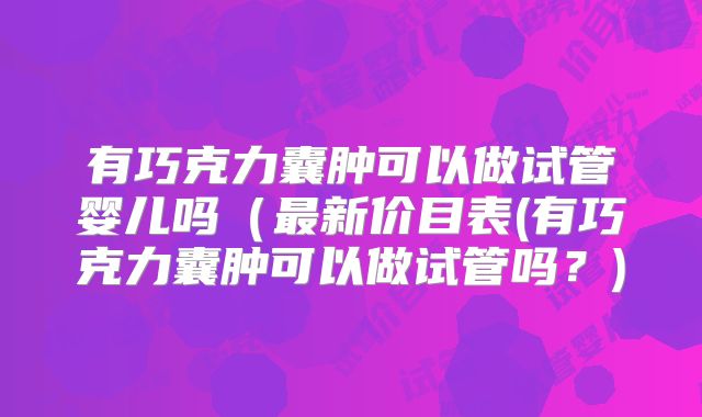有巧克力囊肿可以做试管婴儿吗（最新价目表(有巧克力囊肿可以做试管吗？)