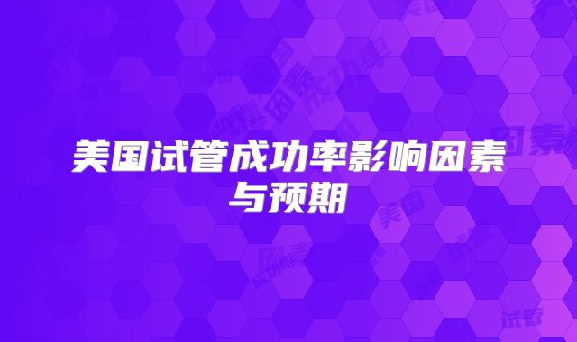 美国试管成功率影响因素与预期