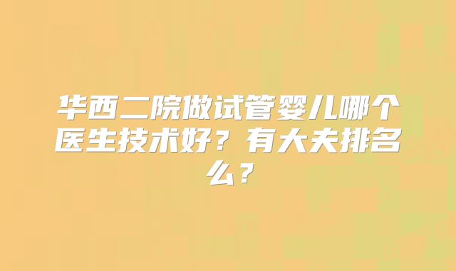 华西二院做试管婴儿哪个医生技术好？有大夫排名么？